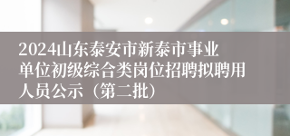 2024山东泰安市新泰市事业单位初级综合类岗位招聘拟聘用人员公示（第二批）