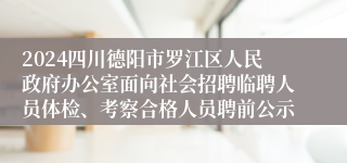 2024四川德阳市罗江区人民政府办公室面向社会招聘临聘人员体检、考察合格人员聘前公示