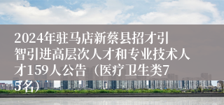 2024年驻马店新蔡县招才引智引进高层次人才和专业技术人才159人公告（医疗卫生类75名）