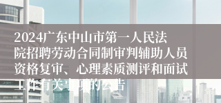 2024广东中山市第一人民法院招聘劳动合同制审判辅助人员资格复审、心理素质测评和面试工作有关事项的公告