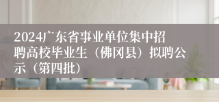 2024广东省事业单位集中招聘高校毕业生（佛冈县）拟聘公示（第四批）