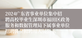2024广东省事业单位集中招聘高校毕业生深圳市福田区政务服务和数据管理局下属事业单位招聘岗位拟聘用人员公示