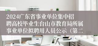 2024广东省事业单位集中招聘高校毕业生台山市教育局所属事业单位拟聘用人员公示（第二批）