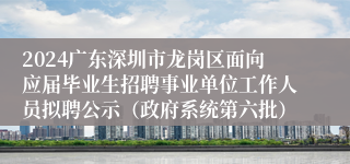 2024广东深圳市龙岗区面向应届毕业生招聘事业单位工作人员拟聘公示（政府系统第六批）