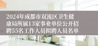 2024年成都市双流区卫生健康局所属13家事业单位公开招聘55名工作人员拟聘人员名单公示（第二批）