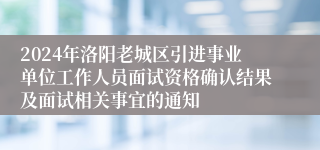 2024年洛阳老城区引进事业单位工作人员面试资格确认结果及面试相关事宜的通知