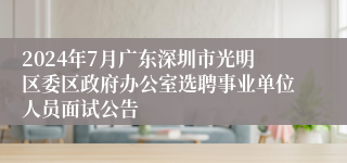 2024年7月广东深圳市光明区委区政府办公室选聘事业单位人员面试公告