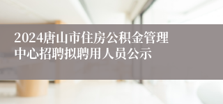 2024唐山市住房公积金管理中心招聘拟聘用人员公示