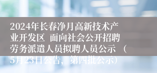 2024年长春净月高新技术产业开发区  面向社会公开招聘劳务派遣人员拟聘人员公示 （5月23日公告，第四批公示）