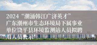 2024“潮涌韩江广济英才”广东潮州市生态环境局下属事业单位饶平县环境监测站人员拟聘用人员公示