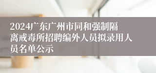 2024广东广州市同和强制隔离戒毒所招聘编外人员拟录用人员名单公示