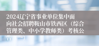 2024辽宁省事业单位集中面向社会招聘鞍山市铁西区（综合管理类、中小学教师类）考核公告（一）