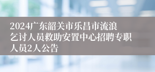 2024广东韶关市乐昌市流浪乞讨人员救助安置中心招聘专职人员2人公告