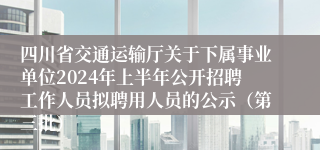 四川省交通运输厅关于下属事业单位2024年上半年公开招聘工作人员拟聘用人员的公示（第三批）