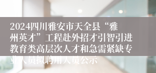 2024四川雅安市天全县“雅州英才”工程赴外招才引智引进教育类高层次人才和急需紧缺专业人员拟聘用人员公示