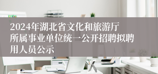 2024年湖北省文化和旅游厅所属事业单位统一公开招聘拟聘用人员公示