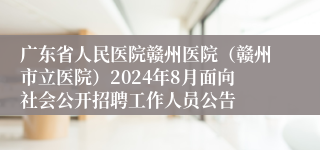 广东省人民医院赣州医院（赣州市立医院）2024年8月面向社会公开招聘工作人员公告