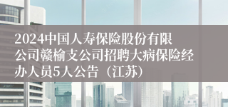 2024中国人寿保险股份有限公司赣榆支公司招聘大病保险经办人员5人公告（江苏）