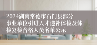 2024湖南常德市石门县部分事业单位引进人才递补体检及体检复检合格人员名单公示