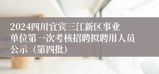 2024四川宜宾三江新区事业单位第一次考核招聘拟聘用人员公示（第四批）