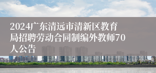 2024广东清远市清新区教育局招聘劳动合同制编外教师70人公告