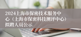 2024上海市保密技术服务中心（上海市保密科技测评中心）拟聘人员公示