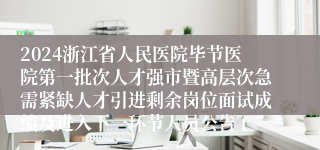 2024浙江省人民医院毕节医院第一批次人才强市暨高层次急需紧缺人才引进剩余岗位面试成绩及进入下一环节人员公告