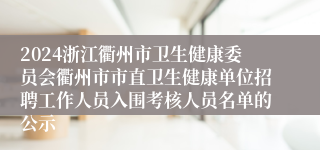 2024浙江衢州市卫生健康委员会衢州市市直卫生健康单位招聘工作人员入围考核人员名单的公示