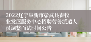 2022辽宁阜新市彰武县畜牧业发展服务中心招聘劳务派遣人员调整面试时间公告
