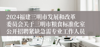 2024福建三明市发展和改革委员会关于三明市粮食标准化室公开招聘紧缺急需专业工作人员拟聘用人选的公示