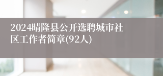 2024晴隆县公开选聘城市社区工作者简章(92人)