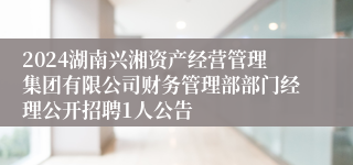 2024湖南兴湘资产经营管理集团有限公司财务管理部部门经理公开招聘1人公告