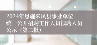 2024年恩施来凤县事业单位统一公开招聘工作人员拟聘人员公示（第二批）