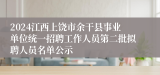 2024江西上饶市余干县事业单位统一招聘工作人员第二批拟聘人员名单公示