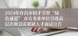 2024年许昌市招才引智“绿色通道” 市直事业单位引进高层次和急需紧缺人才面试公告