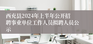 西充县2024年上半年公开招聘事业单位工作人员拟聘人员公示