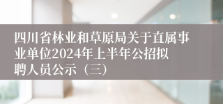 四川省林业和草原局关于直属事业单位2024年上半年公招拟聘人员公示（三）