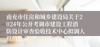 南充市住房和城乡建设局关于2024年公开考调市建设工程消防设计审查验收技术中心拟调人员的公示