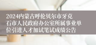 2024内蒙古呼伦贝尔市牙克石市人民政府办公室所属事业单位引进人才加试笔试成绩公告