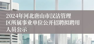 2024年河北唐山市汉沽管理区所属事业单位公开招聘拟聘用人员公示