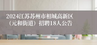 2024江苏苏州市相城高新区（元和街道）招聘18人公告