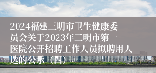 2024福建三明市卫生健康委员会关于2023年三明市第一医院公开招聘工作人员拟聘用人选的公示（四）