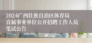 2024广西壮族自治区体育局直属事业单位公开招聘工作人员笔试公告