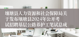 壤塘县人力资源和社会保障局关于发布壤塘县2024年公开考试招聘基层公路养护工笔试总成绩的公告