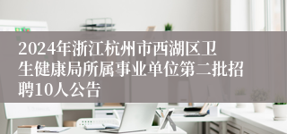 2024年浙江杭州市西湖区卫生健康局所属事业单位第二批招聘10人公告