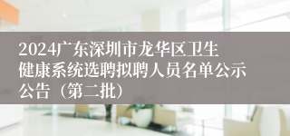 2024广东深圳市龙华区卫生健康系统选聘拟聘人员名单公示公告（第二批）