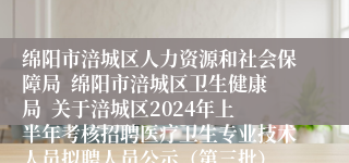 绵阳市涪城区人力资源和社会保障局  绵阳市涪城区卫生健康局  关于涪城区2024年上半年考核招聘医疗卫生专业技术人员拟聘人员公示（第三批）