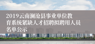2019云南澜沧县事业单位教育系统紧缺人才招聘拟聘用人员名单公示