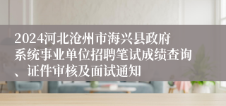 2024河北沧州市海兴县政府系统事业单位招聘笔试成绩查询、证件审核及面试通知