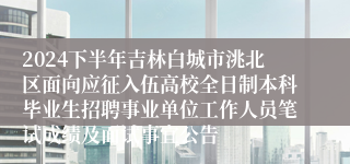 2024下半年吉林白城市洮北区面向应征入伍高校全日制本科毕业生招聘事业单位工作人员笔试成绩及面试事宜公告